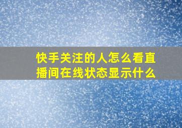 快手关注的人怎么看直播间在线状态显示什么