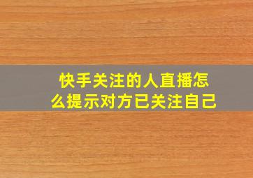 快手关注的人直播怎么提示对方已关注自己