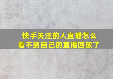 快手关注的人直播怎么看不到自己的直播回放了