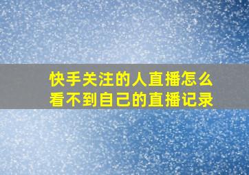 快手关注的人直播怎么看不到自己的直播记录