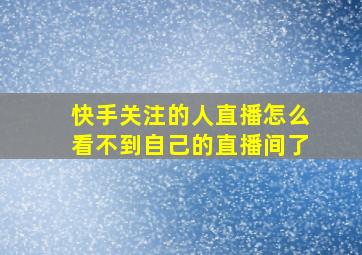 快手关注的人直播怎么看不到自己的直播间了