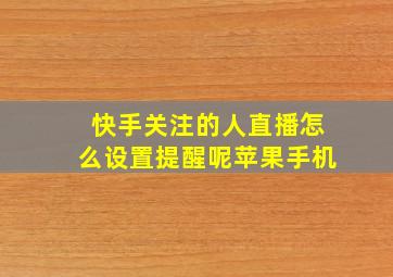 快手关注的人直播怎么设置提醒呢苹果手机