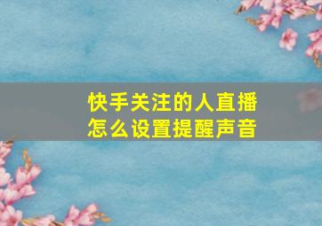 快手关注的人直播怎么设置提醒声音