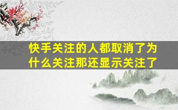 快手关注的人都取消了为什么关注那还显示关注了