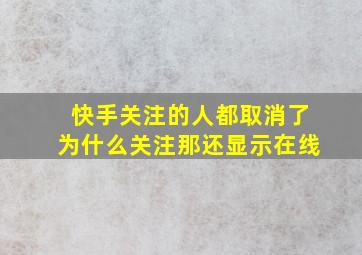 快手关注的人都取消了为什么关注那还显示在线