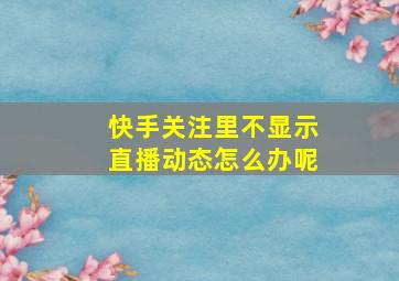 快手关注里不显示直播动态怎么办呢