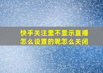 快手关注里不显示直播怎么设置的呢怎么关闭