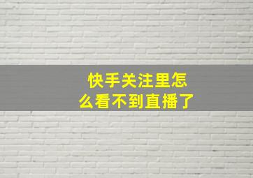 快手关注里怎么看不到直播了