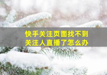 快手关注页面找不到关注人直播了怎么办