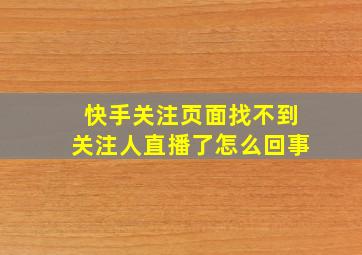 快手关注页面找不到关注人直播了怎么回事