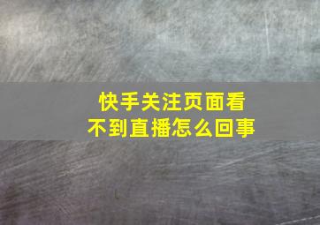 快手关注页面看不到直播怎么回事