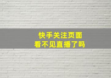 快手关注页面看不见直播了吗