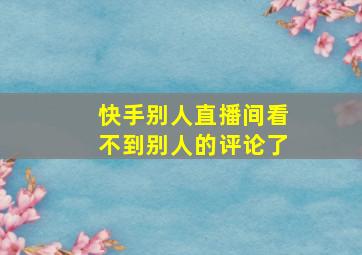 快手别人直播间看不到别人的评论了