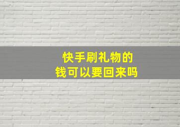 快手刷礼物的钱可以要回来吗