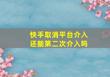 快手取消平台介入还能第二次介入吗