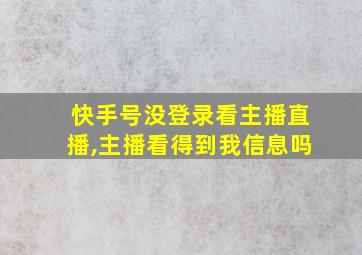 快手号没登录看主播直播,主播看得到我信息吗