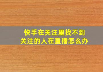 快手在关注里找不到关注的人在直播怎么办