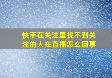 快手在关注里找不到关注的人在直播怎么回事