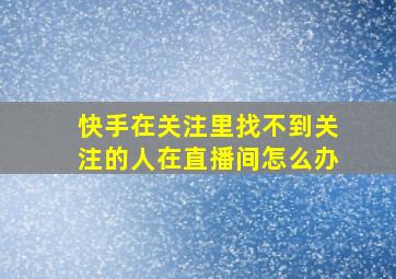 快手在关注里找不到关注的人在直播间怎么办