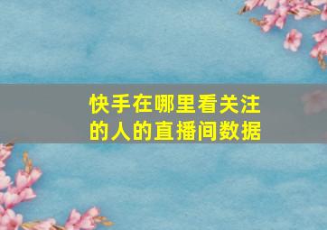 快手在哪里看关注的人的直播间数据