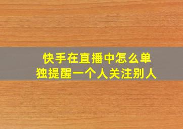 快手在直播中怎么单独提醒一个人关注别人