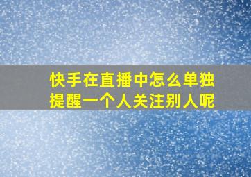 快手在直播中怎么单独提醒一个人关注别人呢