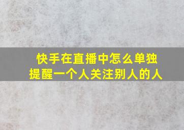 快手在直播中怎么单独提醒一个人关注别人的人