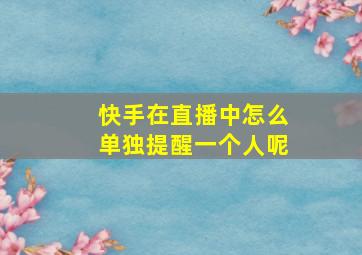 快手在直播中怎么单独提醒一个人呢