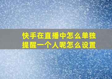 快手在直播中怎么单独提醒一个人呢怎么设置