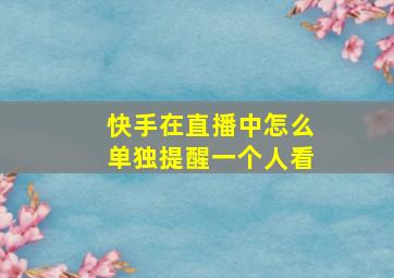 快手在直播中怎么单独提醒一个人看