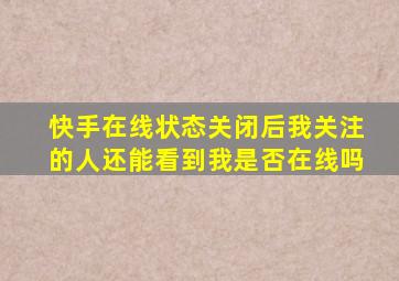 快手在线状态关闭后我关注的人还能看到我是否在线吗