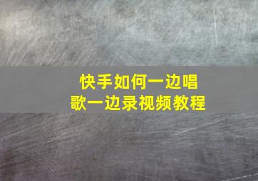 快手如何一边唱歌一边录视频教程