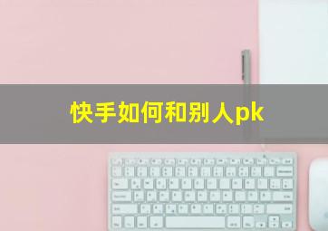 快手如何和别人pk