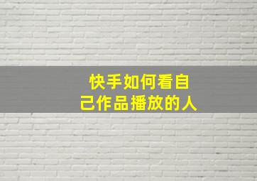 快手如何看自己作品播放的人