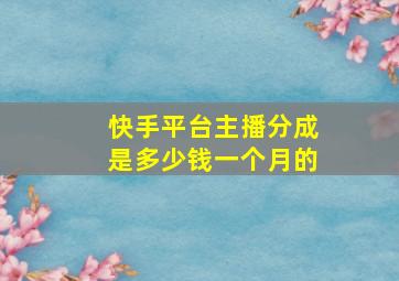 快手平台主播分成是多少钱一个月的