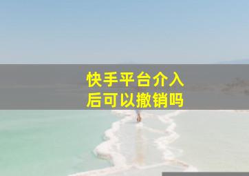 快手平台介入后可以撤销吗