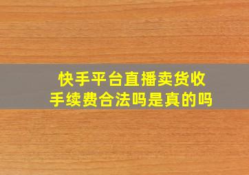 快手平台直播卖货收手续费合法吗是真的吗