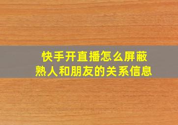 快手开直播怎么屏蔽熟人和朋友的关系信息