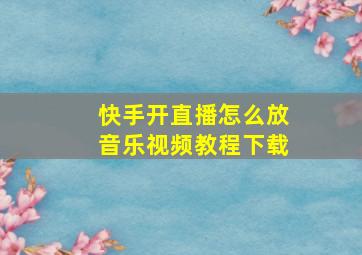 快手开直播怎么放音乐视频教程下载