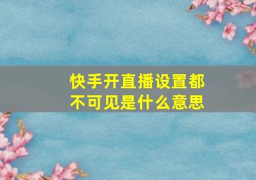 快手开直播设置都不可见是什么意思