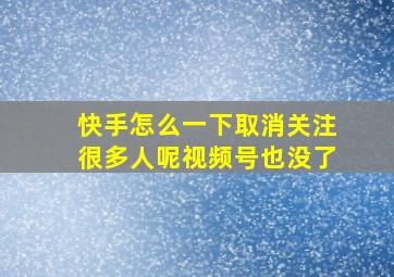 快手怎么一下取消关注很多人呢视频号也没了