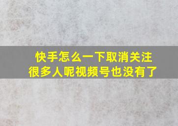 快手怎么一下取消关注很多人呢视频号也没有了