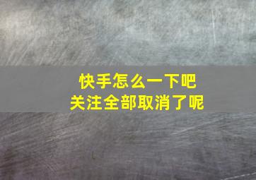 快手怎么一下吧关注全部取消了呢