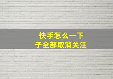 快手怎么一下子全部取消关注