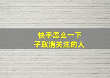 快手怎么一下子取消关注的人