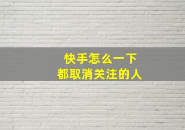 快手怎么一下都取消关注的人