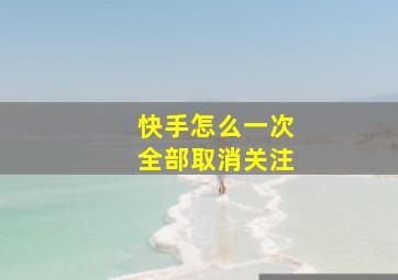 快手怎么一次全部取消关注