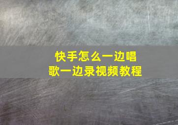 快手怎么一边唱歌一边录视频教程