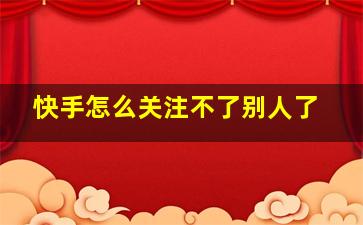 快手怎么关注不了别人了