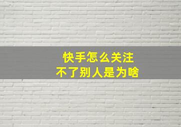 快手怎么关注不了别人是为啥